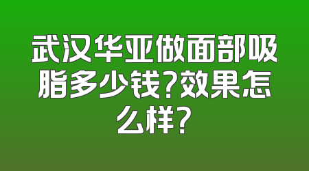 武汉华亚做面部吸脂多少钱？效果怎么样？