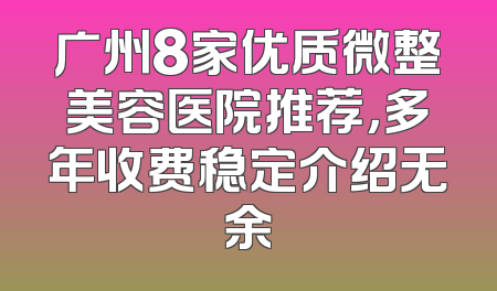 广州8家优质微整美容医院推荐，多年收费稳定介绍无余