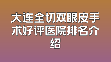 大连全切双眼皮手术好评医院排名介绍