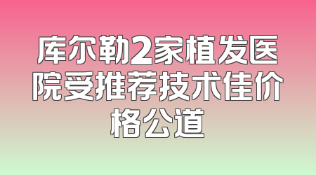 库尔勒2家植发医院受推荐技术佳价格公道
