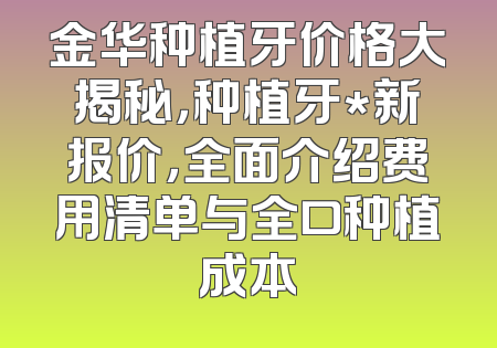 金华种植牙价格大揭秘，种植牙*新报价，全面介绍费用清单与全口种植成本
