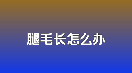 腿毛长怎么办
