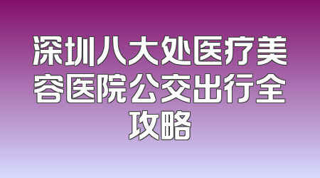 深圳八大处医疗美容医院公交出行全攻略