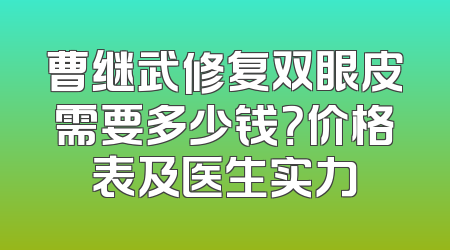 曹继武修复双眼皮需要多少钱？价格表及医生实力