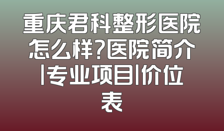 重庆君科整形医院怎么样？医院简介|专业项目|价位表