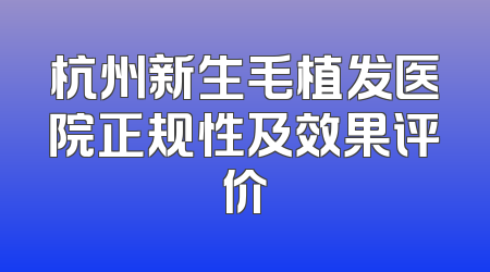 杭州新生毛植发医院正规性及效果评价