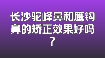 长沙驼峰鼻和鹰钩鼻的矫正效果好吗？