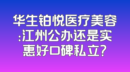 华生铂悦医疗美容：江州公办还是实惠好口碑私立？