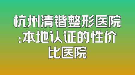 杭州清锴整形医院：本地认证的性价比医院