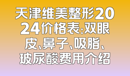 天津维美整形2024价格表：双眼皮、鼻子、吸脂、玻尿酸费用介绍