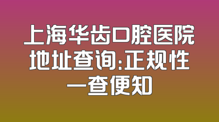 上海华齿口腔医院地址查询：正规性一查便知