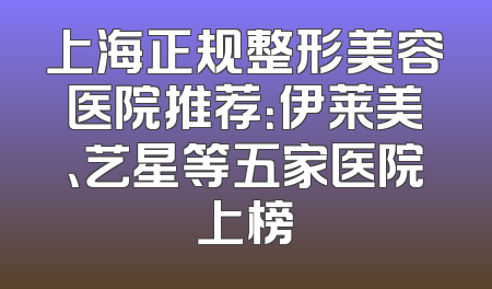 上海正规整形美容医院推荐：伊莱美、艺星等五家医院上榜