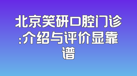 北京笑研口腔门诊：介绍与评价显靠谱
