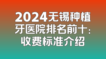 2024无锡种植牙医院排名前十：收费标准介绍