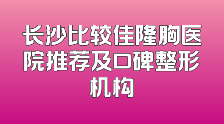 长沙比较佳隆胸医院推荐及口碑整形机构