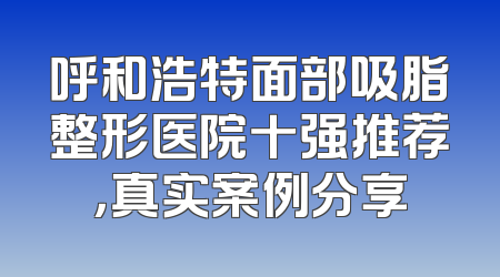 呼和浩特面部吸脂整形医院十强推荐，真实案例分享
