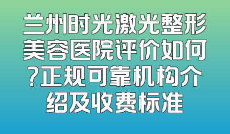 兰州时光激光整形美容医院评价如何？正规可靠机构介绍及收费标准