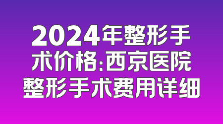 2024年整形手术价格：西京医院整形手术费用详细