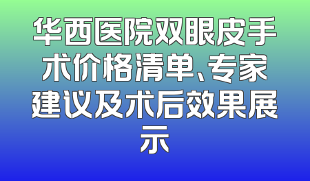 华西医院双眼皮手术价格清单、专家建议及术后效果展示