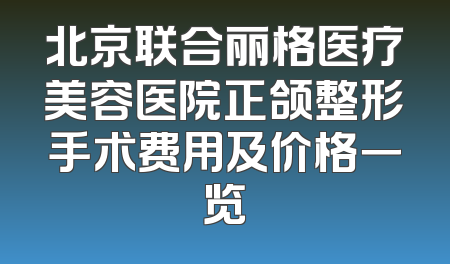 北京联合丽格医疗美容医院正颌整形手术费用及价格一览