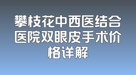 攀枝花中西医结合医院双眼皮手术价格详解
