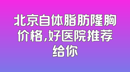北京自体脂肪隆胸价格，好医院推荐给你