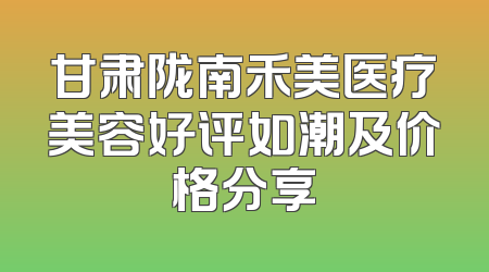 甘肃陇南禾美医疗美容好评如潮及价格分享