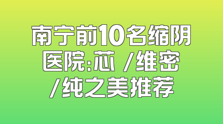南宁前10名缩阴医院：芯玥/维密/纯之美推荐