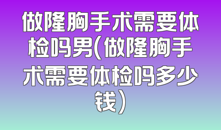 做隆胸手术需要体检吗男(做隆胸手术需要体检吗多少钱)