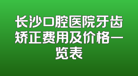 长沙口腔医院牙齿矫正费用及价格一览表