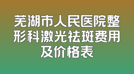 芜湖市人民医院整形科激光祛斑费用及价格表