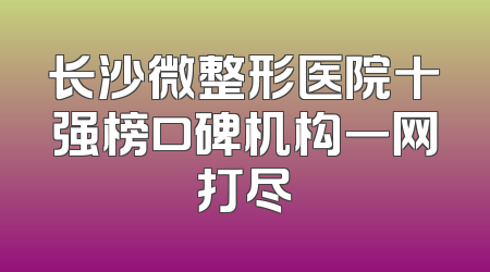 长沙微整形医院十强榜口碑机构一网打尽
