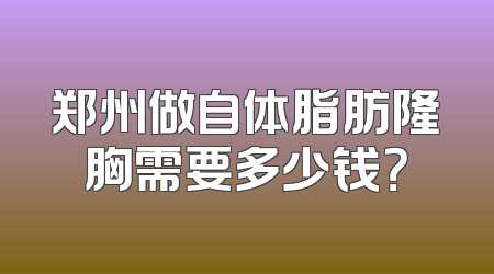 郑州做自体脂肪隆胸需要多少钱？