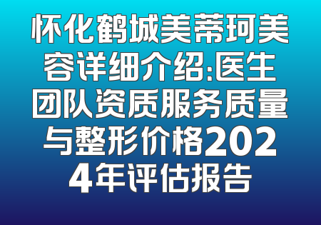 怀化鹤城美蒂珂美容详细介绍：医生团队资质服务质量与整形价格2024年评估报告