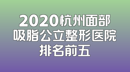 2020杭州面部吸脂公立整形医院排名前五