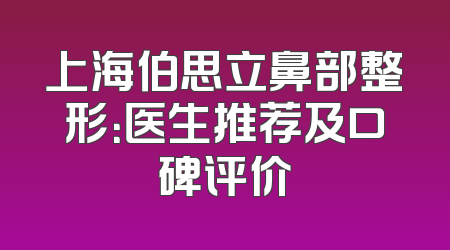 上海伯思立鼻部整形：医生推荐及口碑评价