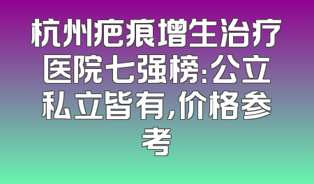 杭州疤痕增生治疗医院七强榜：公立私立皆有，价格参考