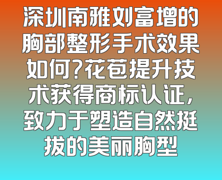深圳南雅刘富增的胸部整形手术效果如何？花苞提升技术获得商标认证，致力于塑造自然挺拔的美丽胸型