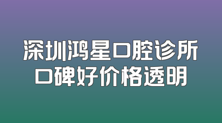 深圳鸿星口腔诊所口碑好价格透明