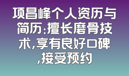 项昌峰个人资历与简历：擅长磨骨技术，享有良好口碑，接受预约