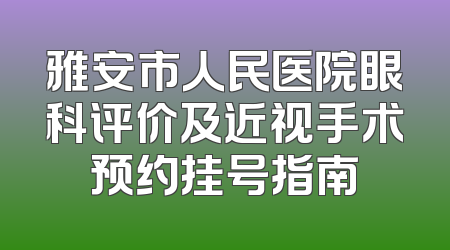 雅安市人民医院眼科评价及近视手术预约挂号指南