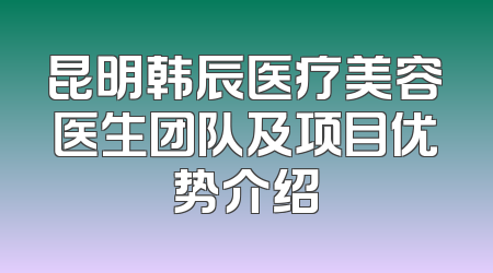 昆明韩辰医疗美容医生团队及项目优势介绍