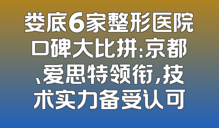 娄底6家整形医院口碑大比拼：京都、爱思特领衔，技术实力备受认可