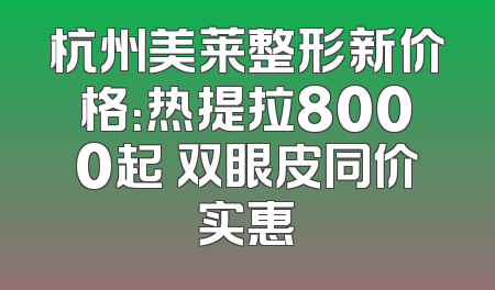 杭州美莱整形新价格：热提拉8000起 双眼皮同价实惠