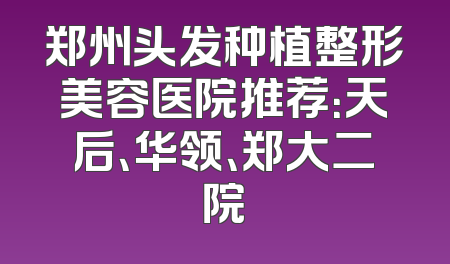 郑州头发种植整形美容医院推荐：天后、华领、郑大二院