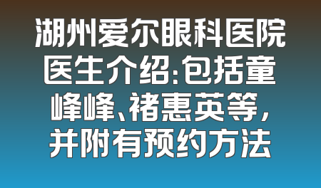 湖州爱尔眼科医院医生介绍：包括童峰峰、褚惠英等，并附有预约方法
