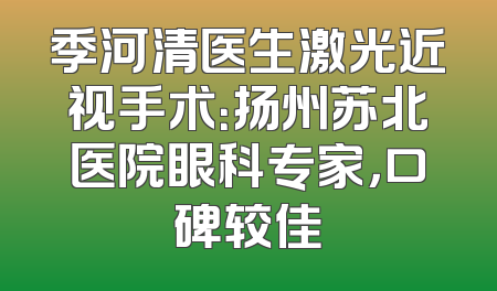 季河清医生激光近视手术：扬州苏北医院眼科专家，口碑较佳
