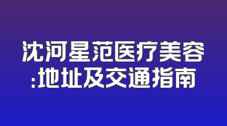 沈河星范医疗美容：地址及交通指南