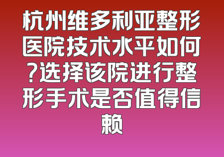 杭州维多利亚整形医院技术水平如何？选择该院进行整形手术是否值得信赖