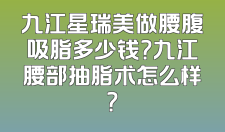 九江星瑞美做腰腹吸脂多少钱？九江腰部抽脂术怎么样？